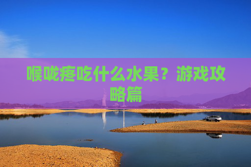 喉咙疼吃什么水果？游戏攻略篇