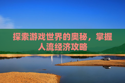 探索游戏世界的奥秘，掌握人流经济攻略