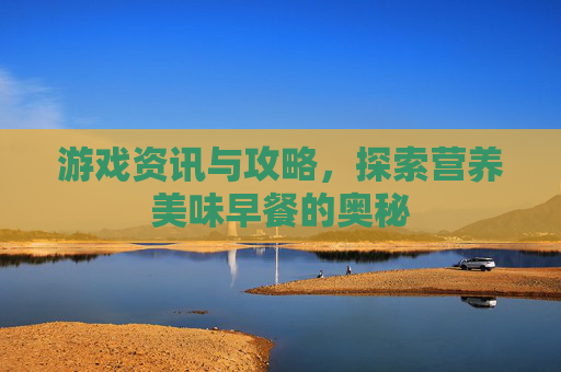 游戏资讯与攻略，探索营养美味早餐的奥秘