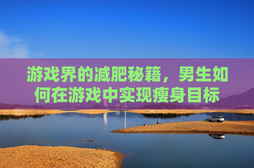 游戏界的减肥秘籍，男生如何在游戏中实现瘦身目标