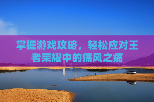 掌握游戏攻略，轻松应对王者荣耀中的痛风之痛
