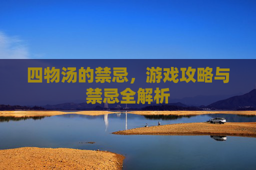 四物汤的禁忌，游戏攻略与禁忌全解析