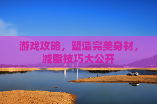 游戏攻略，塑造完美身材，减脂技巧大公开