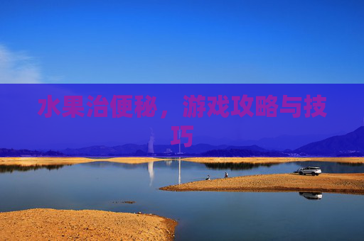 水果治便秘，游戏攻略与技巧