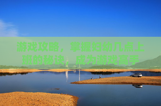 游戏攻略，掌握妇幼几点上班的秘诀，成为游戏高手