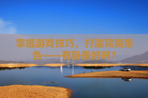 掌握游戏技巧，打造完美角色——有卧蚕好吗？