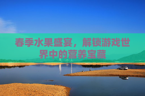 春季水果盛宴，解锁游戏世界中的营养宝藏