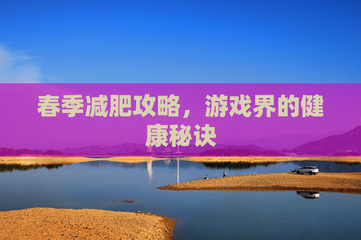 春季减肥攻略，游戏界的健康秘诀