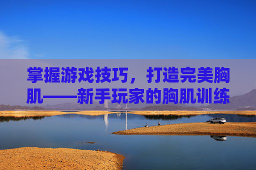 掌握游戏技巧，打造完美胸肌——新手玩家的胸肌训练攻略