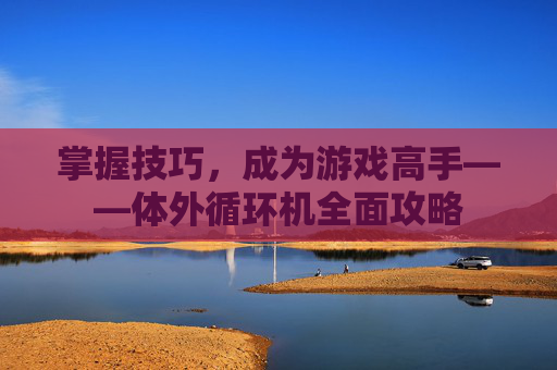 掌握技巧，成为游戏高手——体外循环机全面攻略
