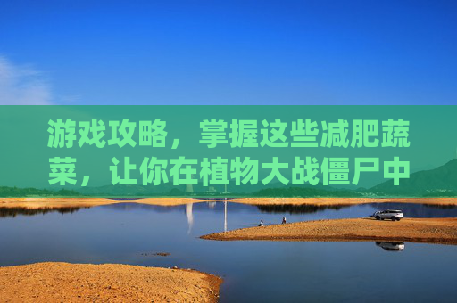 游戏攻略，掌握这些减肥蔬菜，让你在植物大战僵尸中轻松取胜！
