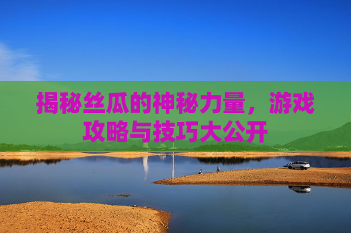 揭秘丝瓜的神秘力量，游戏攻略与技巧大公开