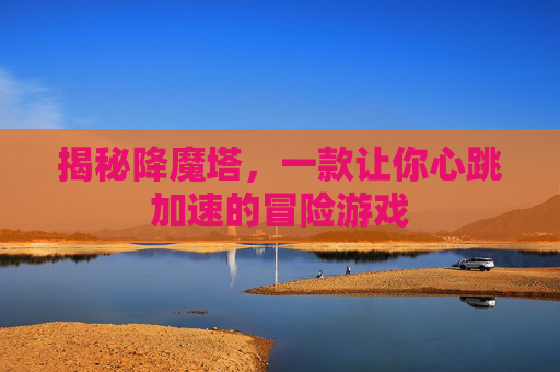 揭秘降魔塔，一款让你心跳加速的冒险游戏