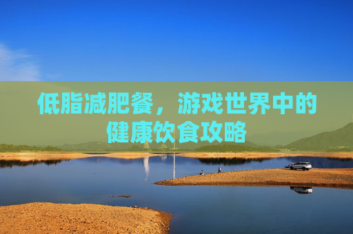 低脂减肥餐，游戏世界中的健康饮食攻略