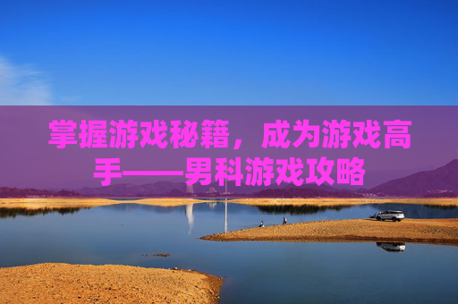 掌握游戏秘籍，成为游戏高手——男科游戏攻略