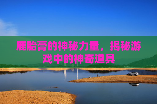 鹿胎膏的神秘力量，揭秘游戏中的神奇道具