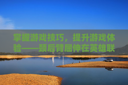 掌握游戏技巧，提升游戏体验——颈后臂屈伸在英雄联盟中的运用