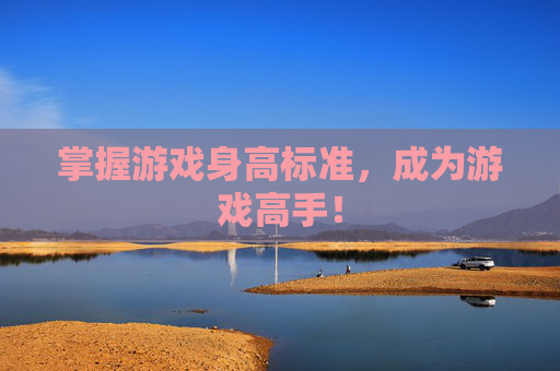 掌握游戏身高标准，成为游戏高手！