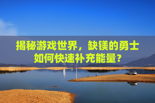 揭秘游戏世界，缺镁的勇士如何快速补充能量？