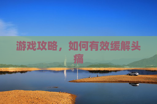 游戏攻略，如何有效缓解头痛