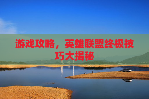 游戏攻略，英雄联盟终极技巧大揭秘