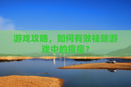 游戏攻略，如何有效祛除游戏中的痘痘？