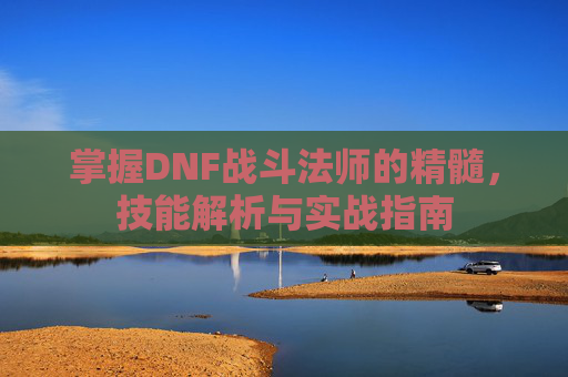 掌握DNF战斗法师的精髓,技能解析与实战指南 掌握DNF战斗法师的精髓,技能解析与实战指南
