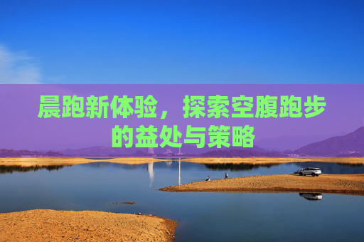 晨跑新体验，探索空腹跑步的益处与策略