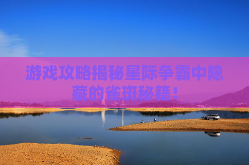 游戏攻略揭秘星际争霸中隐藏的雀斑秘籍！