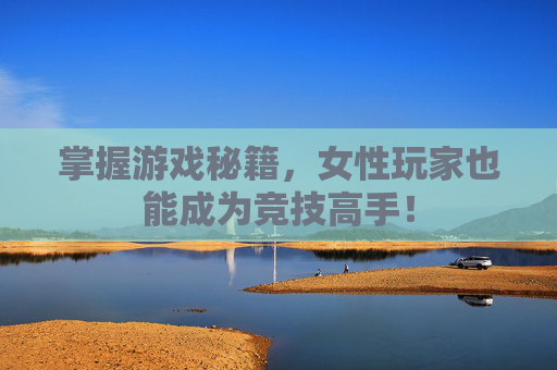 掌握游戏秘籍，女性玩家也能成为竞技高手！