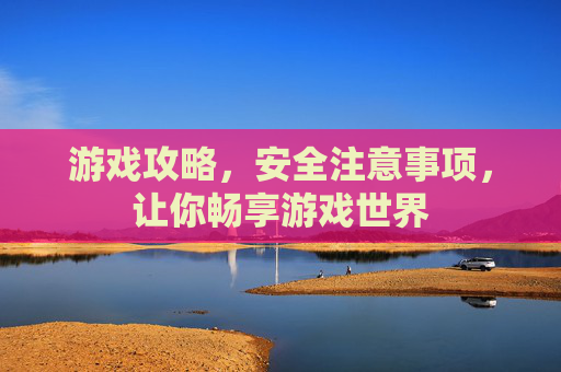 游戏攻略，安全注意事项，让你畅享游戏世界