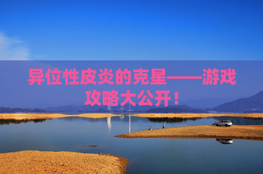 异位性皮炎的克星——游戏攻略大公开！