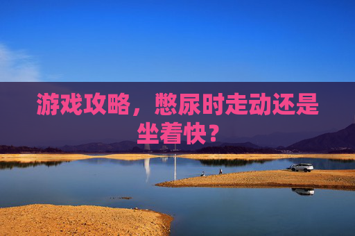 游戏攻略，憋尿时走动还是坐着快？