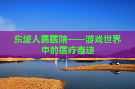 东城人民医院——游戏世界中的医疗奇迹