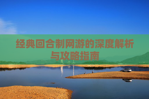 经典回合制网游的深度解析与攻略指南 经典回合制网游的深度解析与攻略指南