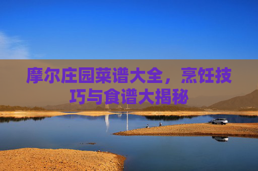 摩尔庄园菜谱大全,烹饪技巧与食谱大揭秘 摩尔庄园菜谱大全,烹饪技巧与食谱大揭秘