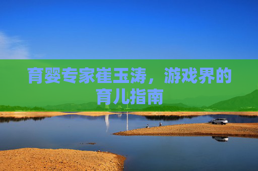 育婴专家崔玉涛，游戏界的育儿指南