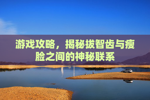游戏攻略，揭秘拔智齿与瘦脸之间的神秘联系