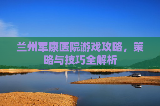 兰州军康医院游戏攻略，策略与技巧全解析