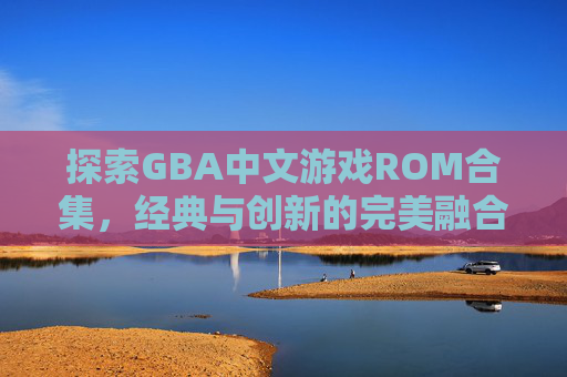 探索GBA中文游戏ROM合集,经典与创新的完美融合 探索GBA中文游戏ROM合集,经典与创新的完美融合