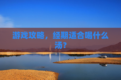 游戏攻略，经期适合喝什么汤？