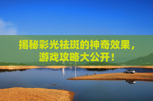 揭秘彩光祛斑的神奇效果，游戏攻略大公开！