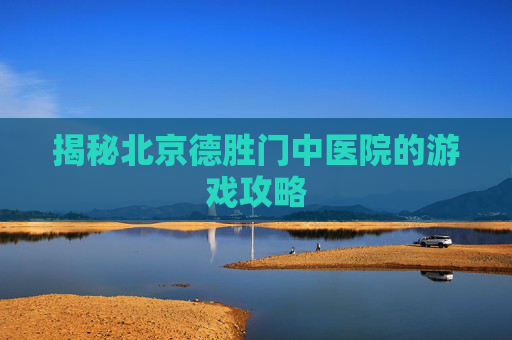 揭秘北京德胜门中医院的游戏攻略