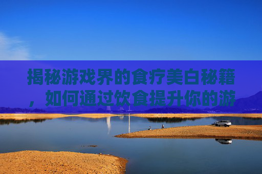 揭秘游戏界的食疗美白秘籍，如何通过饮食提升你的游戏表现？