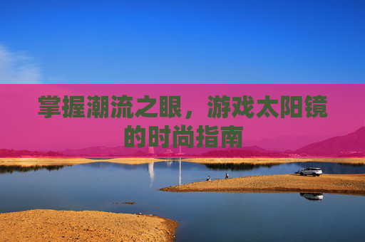 掌握潮流之眼，游戏太阳镜的时尚指南