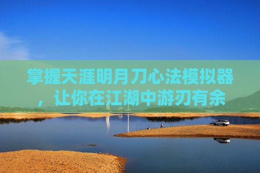 掌握天涯明月刀心法模拟器,让你在江湖中游刃有余 掌握天涯明月刀心法模拟器,让你在江湖中游刃有余