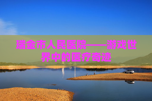 瑞金市人民医院——游戏世界中的医疗奇迹