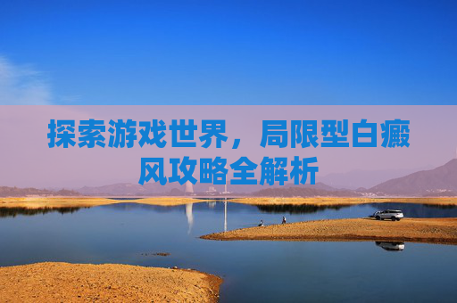 探索游戏世界，局限型白癜风攻略全解析