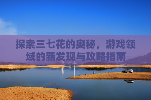 探索三七花的奥秘，游戏领域的新发现与攻略指南