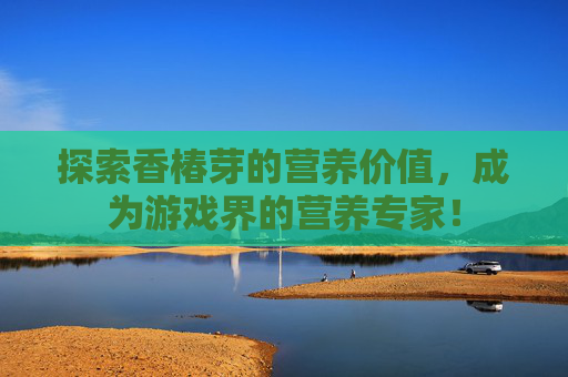 探索香椿芽的营养价值，成为游戏界的营养专家！